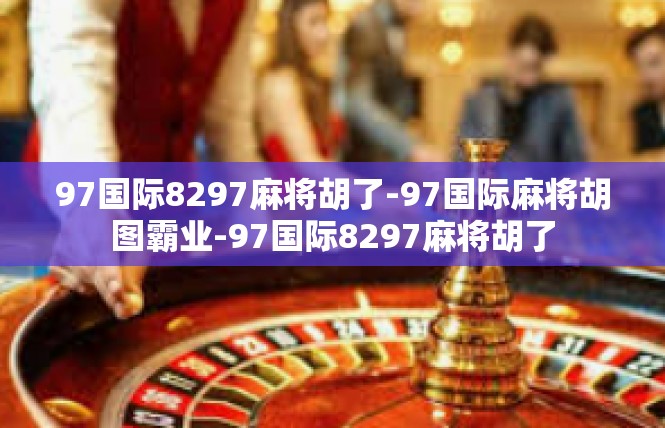 97国际8297麻将胡了-97国际麻将胡图霸业-97国际8297麻将胡了