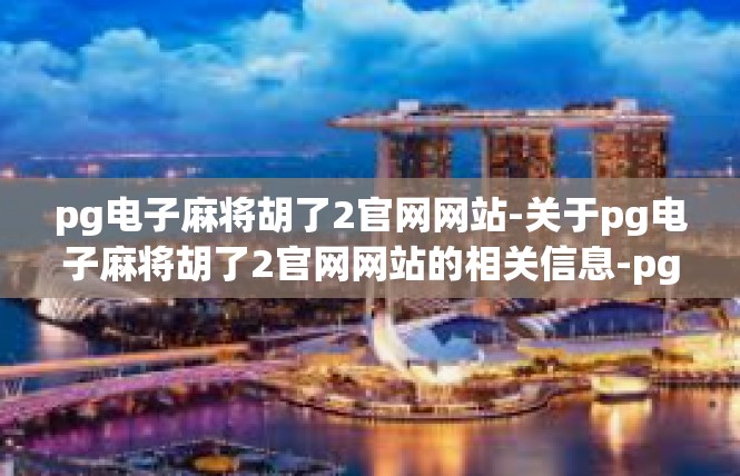 pg电子麻将胡了2官网网站-关于pg电子麻将胡了2官网网站的相关信息-pg电子麻将胡了2官网网站