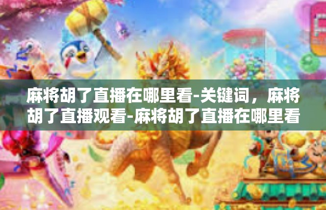 麻将胡了直播在哪里看-关键词，麻将胡了直播观看-麻将胡了直播在哪里看