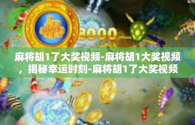 麻将胡1了大奖视频-麻将胡1大奖视频，揭秘幸运时刻-麻将胡1了大奖视频