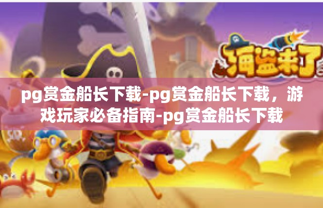 pg赏金船长下载-pg赏金船长下载，游戏玩家必备指南-pg赏金船长下载