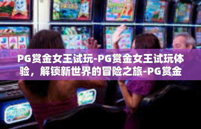 PG赏金女王试玩-PG赏金女王试玩体验，解锁新世界的冒险之旅-PG赏金女王试玩