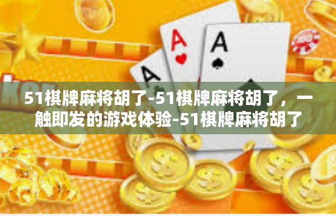 51棋牌麻将胡了-51棋牌麻将胡了，一触即发的游戏体验-51棋牌麻将胡了