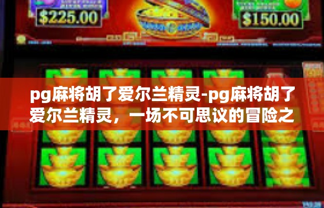 pg麻将胡了爱尔兰精灵-pg麻将胡了爱尔兰精灵，一场不可思议的冒险之旅-pg麻将胡了爱尔兰精灵