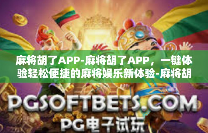 麻将胡了APP-麻将胡了APP，一键体验轻松便捷的麻将娱乐新体验-麻将胡了APP