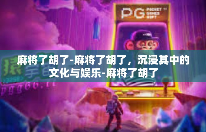 麻将了胡了-麻将了胡了，沉浸其中的文化与娱乐-麻将了胡了