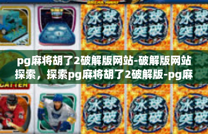 pg麻将胡了2破解版网站-破解版网站探索，探索pg麻将胡了2破解版-pg麻将胡了2破解版网站