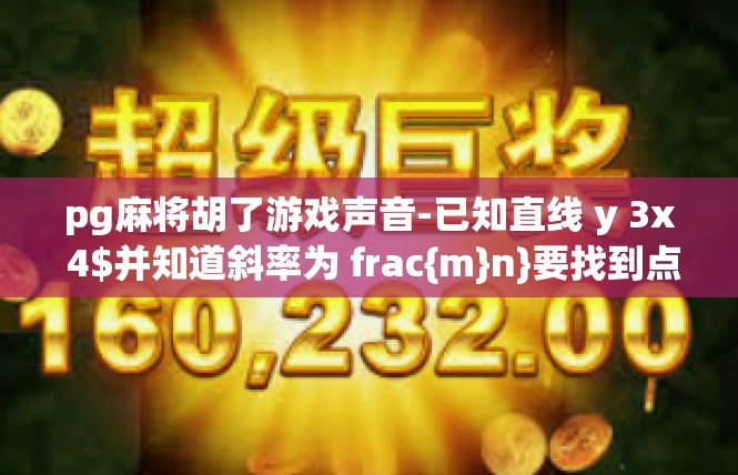 pg麻将胡了游戏声音-已知直线 y 3x 4$并知道斜率为 frac{m}n}要找到点 m,n)的横坐标和纵坐标之和，也就是 m n$的值。pg麻将胡了游戏声音