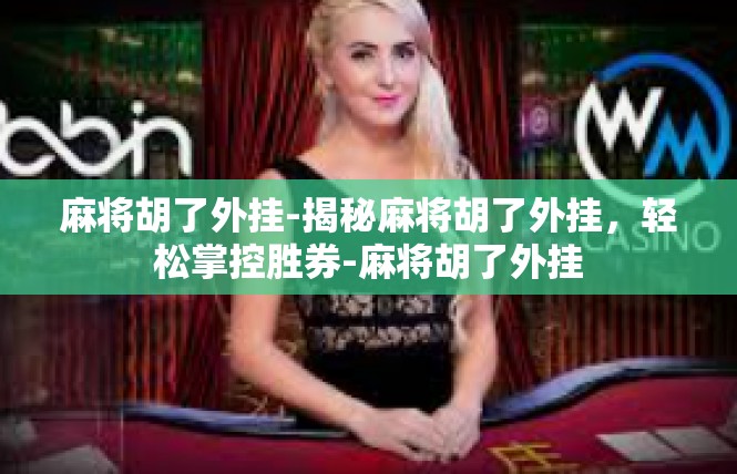 麻将胡了外挂-揭秘麻将胡了外挂，轻松掌控胜券-麻将胡了外挂
