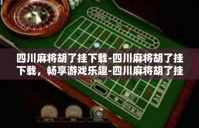 四川麻将胡了挂下载-四川麻将胡了挂下载，畅享游戏乐趣-四川麻将胡了挂下载