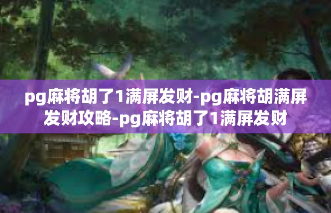 pg麻将胡了1满屏发财-pg麻将胡满屏发财攻略-pg麻将胡了1满屏发财
