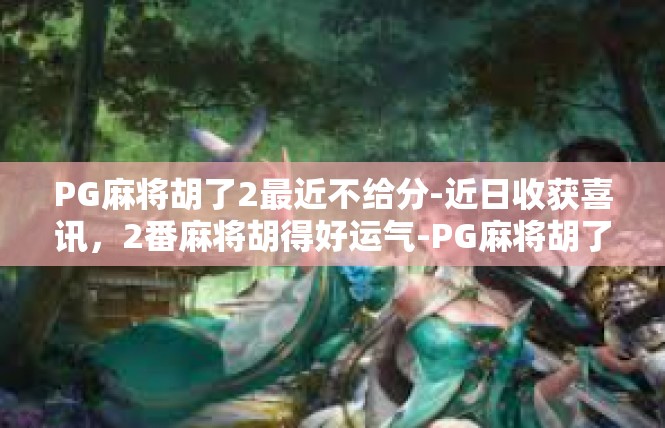 PG麻将胡了2最近不给分-近日收获喜讯，2番麻将胡得好运气-PG麻将胡了2最近不给分