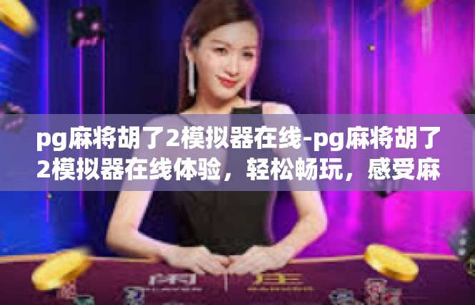 pg麻将胡了2模拟器在线-pg麻将胡了2模拟器在线体验，轻松畅玩，感受麻将魅力-pg麻将胡了2模拟器在线