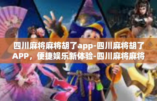 四川麻将麻将胡了app-四川麻将胡了APP，便捷娱乐新体验-四川麻将麻将胡了app