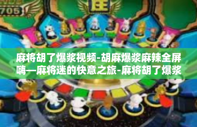 麻将胡了爆浆视频-胡麻爆浆麻辣全屏嗨—麻将迷的快意之旅-麻将胡了爆浆视频