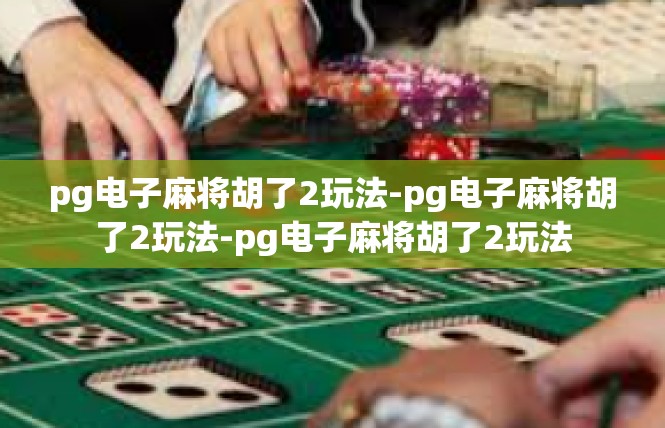 pg电子麻将胡了2玩法-pg电子麻将胡了2玩法-pg电子麻将胡了2玩法