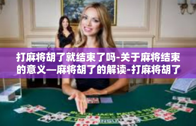 打麻将胡了就结束了吗-关于麻将结束的意义—麻将胡了的解读-打麻将胡了就结束了吗