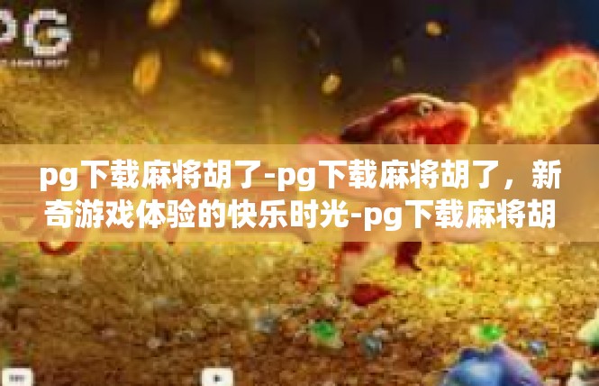 pg下载麻将胡了-pg下载麻将胡了，新奇游戏体验的快乐时光-pg下载麻将胡了