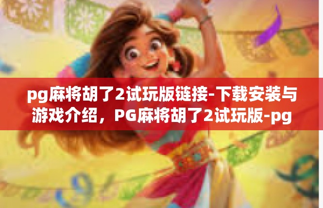 pg麻将胡了2试玩版链接-下载安装与游戏介绍，PG麻将胡了2试玩版-pg麻将胡了2试玩版链接
