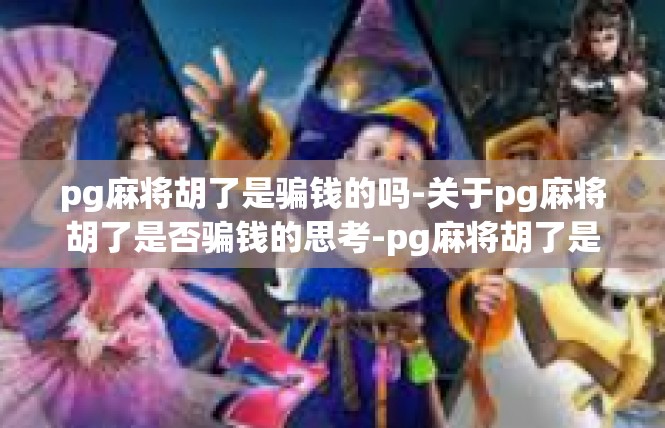 pg麻将胡了是骗钱的吗-关于pg麻将胡了是否骗钱的思考-pg麻将胡了是骗钱的吗