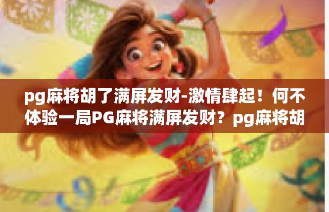 pg麻将胡了满屏发财-激情肆起！何不体验一局PG麻将满屏发财？pg麻将胡了满屏发财