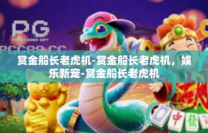 赏金船长老虎机-赏金船长老虎机，娱乐新宠-赏金船长老虎机