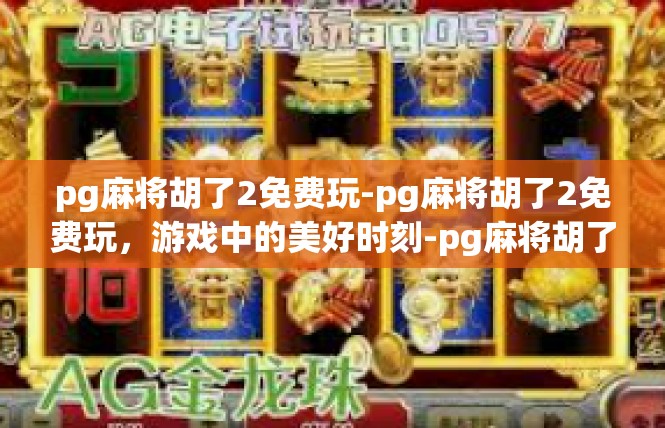 pg麻将胡了2免费玩-pg麻将胡了2免费玩，游戏中的美好时刻-pg麻将胡了2免费玩