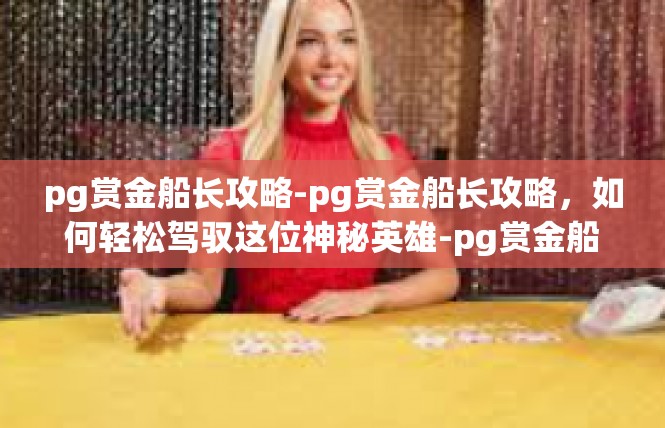 pg赏金船长攻略-pg赏金船长攻略，如何轻松驾驭这位神秘英雄-pg赏金船长攻略
