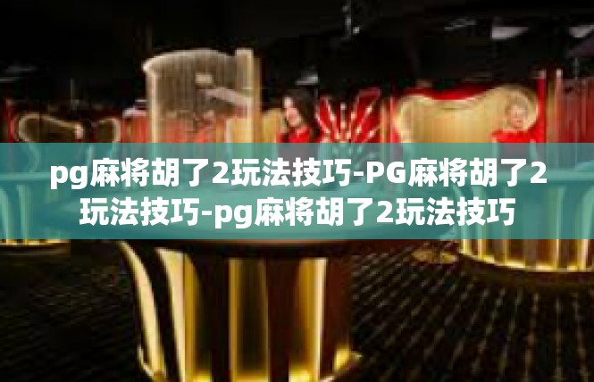 pg麻将胡了2玩法技巧-PG麻将胡了2玩法技巧-pg麻将胡了2玩法技巧