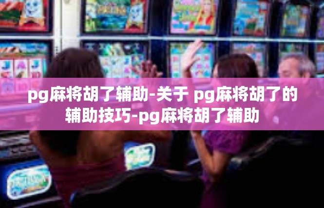 pg麻将胡了辅助-关于 pg麻将胡了的辅助技巧-pg麻将胡了辅助