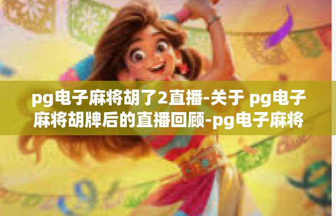 pg电子麻将胡了2直播-关于 pg电子麻将胡牌后的直播回顾-pg电子麻将胡了2直播