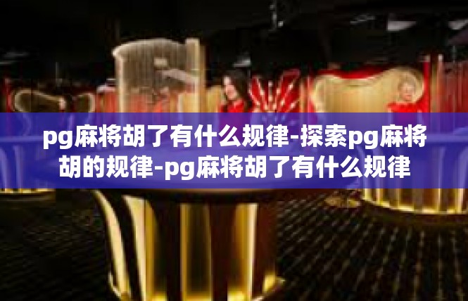 pg麻将胡了有什么规律-探索pg麻将胡的规律-pg麻将胡了有什么规律