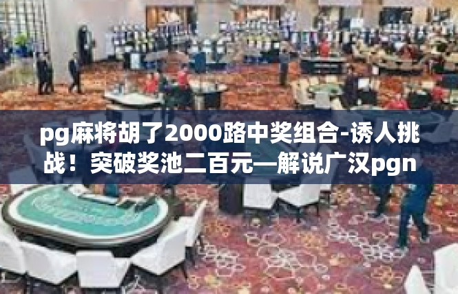 pg麻将胡了2000路中奖组合-诱人挑战！突破奖池二百元—解说广汉pgnka参与的中奖盛况-pg麻将胡了2000路中奖组合