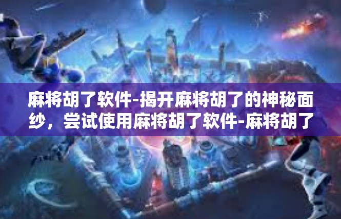 麻将胡了软件-揭开麻将胡了的神秘面纱，尝试使用麻将胡了软件-麻将胡了软件