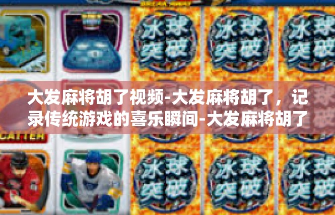 大发麻将胡了视频-大发麻将胡了，记录传统游戏的喜乐瞬间-大发麻将胡了视频