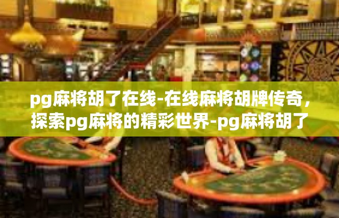pg麻将胡了在线-在线麻将胡牌传奇，探索pg麻将的精彩世界-pg麻将胡了在线