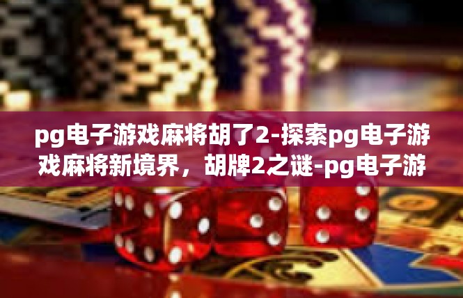 pg电子游戏麻将胡了2-探索pg电子游戏麻将新境界，胡牌2之谜-pg电子游戏麻将胡了2