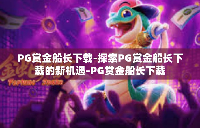 PG赏金船长下载-探索PG赏金船长下载的新机遇-PG赏金船长下载