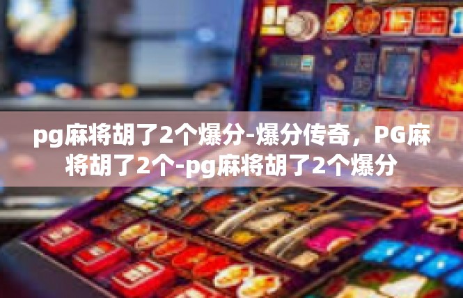 pg麻将胡了2个爆分-爆分传奇，PG麻将胡了2个-pg麻将胡了2个爆分