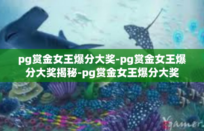 pg赏金女王爆分大奖-pg赏金女王爆分大奖揭秘-pg赏金女王爆分大奖