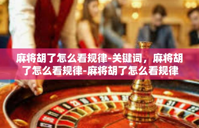 麻将胡了怎么看规律-关键词，麻将胡了怎么看规律-麻将胡了怎么看规律