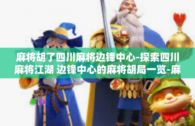 麻将胡了四川麻将边锋中心-探索四川麻将江湖 边锋中心的麻将胡局一览-麻将胡了四川麻将边锋中心