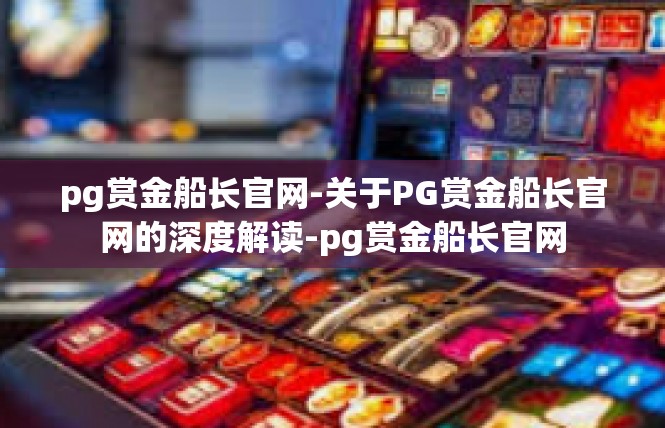 pg赏金船长官网-关于PG赏金船长官网的深度解读-pg赏金船长官网