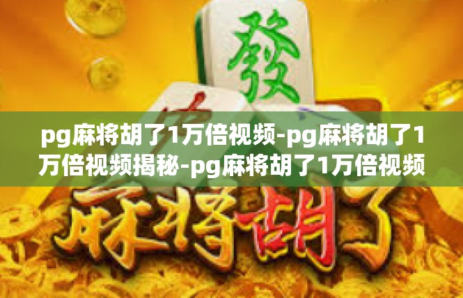 pg麻将胡了1万倍视频-pg麻将胡了1万倍视频揭秘-pg麻将胡了1万倍视频