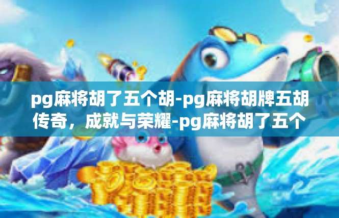 pg麻将胡了五个胡-pg麻将胡牌五胡传奇，成就与荣耀-pg麻将胡了五个胡