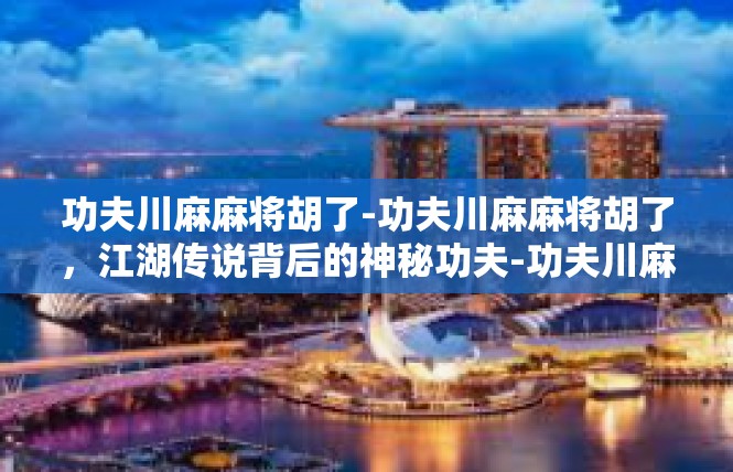 功夫川麻麻将胡了-功夫川麻麻将胡了，江湖传说背后的神秘功夫-功夫川麻麻将胡了