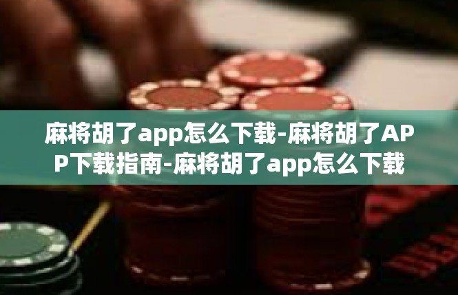 麻将胡了app怎么下载-麻将胡了APP下载指南-麻将胡了app怎么下载