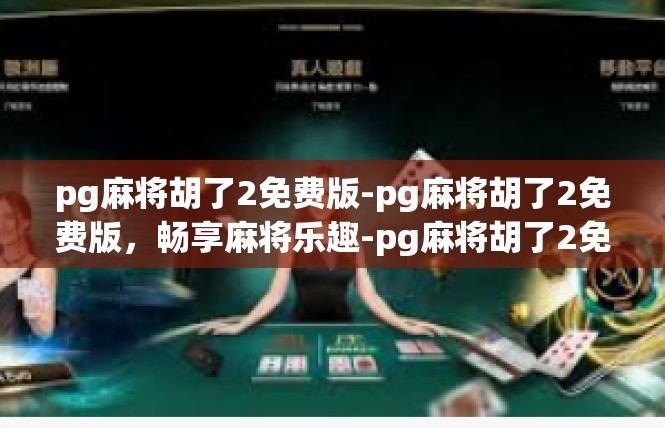 pg麻将胡了2免费版-pg麻将胡了2免费版，畅享麻将乐趣-pg麻将胡了2免费版