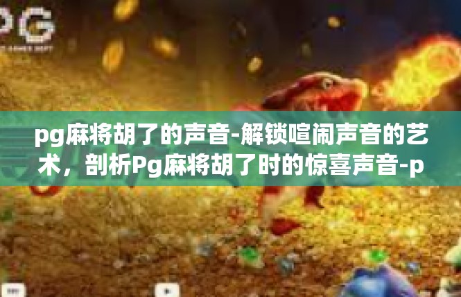 pg麻将胡了的声音-解锁喧闹声音的艺术，剖析Pg麻将胡了时的惊喜声音-pg麻将胡了的声音
