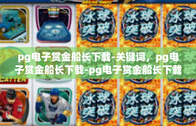 pg电子赏金船长下载-关键词，pg电子赏金船长下载-pg电子赏金船长下载